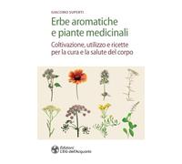 Erbe aromatiche e piante medicinali. Coltivazione, utilizzo e ricette per la cura e la salute del corpo