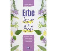 Erbe buone e facili. Un viaggio tra consigli, ricette e curiosità per conoscere e utilizzare le piante