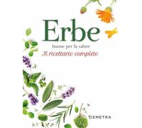 Erbe buone per la salute. Il ricettario completo