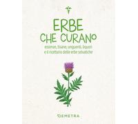 Libri Erbe Che Curano. Essenze, Tisane, Unguenti, Liquori E Il Ricettario Delle