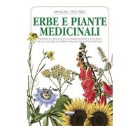 Erbe e piante medicinali. Proprietà, raccolta, conservazione e utilizzo di alcune delle erbe e piante più note e diffuse