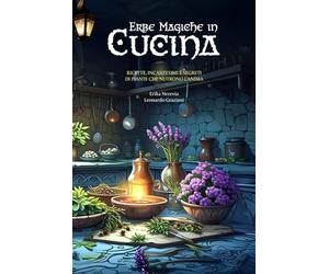 Erbe Magiche in cucina: Ricette, incantesimi e segreti di piante che nutrono l’anima