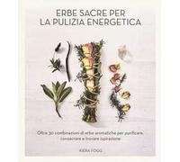 Erbe sacre per la pulizia energetica. Oltre 30 combinazioni di erbe aromatiche per purificare, consacrare e trovare ispirazione