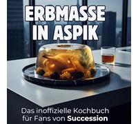 Erbmasse in Aspik: Das inoffizielle Kochbuch für Fans von Succession