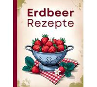 Erdbeer-Rezepte: Vielfalt pur: Frühstück, Kuchen, Snacks & mehr mit Erdbeeren - 100 kreative Ideen für Genießer mit Geschmack