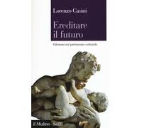 Ereditare il futuro. Dilemmi sul patrimonio culturale - Casini Lorenzo