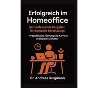 Erfolgreich im Homeoffice: Der umfassende Ratgeber für deutsche Berufstätige: Produktivität, Führung und Karriere im digitalen Zeitalter