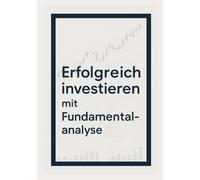 Erfolgreich investieren mit der Fundamentalanalyse: Wie du Unternehmen wirklich verstehst und kluge Investmententscheidungen triffst