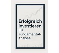 Erfolgreich investieren mit der Fundamentalanalyse: Wie du Unternehmen wirklich verstehst und kluge Investmententscheidungen triffst