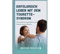 Erfolgreich leben mit dem Tourette-Syndrom: Tics erkennen, kontrollieren und Selbstvertrauen fördern