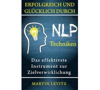 Erfolgreich und glücklich durch NLP-Techniken: Das effektivste Instrument zur Zielverwirklichung