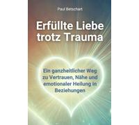Erfüllte Liebe trotz Trauma: Ein ganzheitlicher Weg zu Vertrauen, Nähe und emotionaler Heilung in Beziehungen