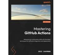Mastering GitHub Actions: Advance your automation skills with the latest techniques for software integration and deployment