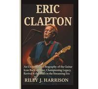 ERIC CLAPTON: An Unauthorized Biography of the Guitar Icon Back on Tour, Championing Legacy, Revival & the Blues in the Streaming Era