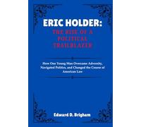 ERIC HOLDER: THE RISE OF A POLITICAL TRAILBLAZER: How One Young Man Overcame Adversity, Navigated Politics, and Changed the Course of American Law