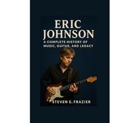 Eric Johnson: A Complete History of Music, Guitar, and Legacy