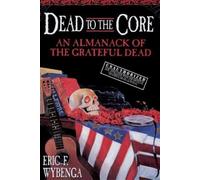 Dead to the Core: An Almanack of the Grateful Dead by Eric F. Wybenga