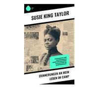 Erinnerungen an mein Leben im Camp: Zeitzeugenbericht einer afroamerikanischen Lehrerin über Bürgerkrieg, Sklavenbefreiung und Rekonstruktionszeit
