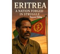 Eritrea - A Nation Forged in Struggle: A historical overview of independence, identity and self-determination
