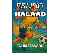 ERLING HAALAND La creación de una máquina de goles: El niño que convirtió la práctica en poder y los sueños en realidad,Motivación, mentalidad y poder en el fútbol