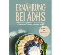 Ernährung bei ADHS: ADHS-Ernährung für Kinder und Erwachsene Rezepte für Konzentration, Fokus und Nervenstärke im Alltag