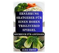 ERNÄHRUNG SRATGEBER FÜR EINEN HOHEN TRIGLYCERID SPIEGEL KOCHBUCH FÜR ANFÄNGER: Eine einfache Anleitung zum Schutz der Herzgesundheit und zum Ausgleich des Cholesterinspiegels