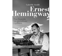 Ernest Hemingway. Una biografia tra giornalismo e politica