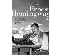 Ernest Hemingway. Una biografia tra giornalismo e politica