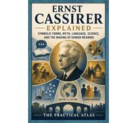 Ernst Cassirer Explained: Symbolic Forms, Myth, Language, Science, and the Making of Human Meaning