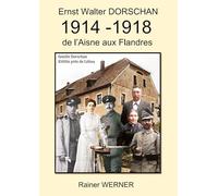 Ernst Walter DORSCHAN 1914 -1918 de l'Aisne aux Flandres: Tireur Ernst Walter Dorschan vit et survit à la Première Guerre mondiale 1914-1918 en Belgique et en France