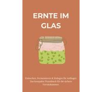Ernte im Glas: Einkochen, Fermentieren & Einlegen für Anfänger. Das kompakte Praxisbuch für die sichere Vorratskammer.