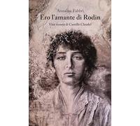Ero l'amante di Rodin. Vita vissuta di Camille Claudel - Fabbri Annalisa