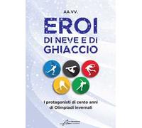 Eroi di neve e di ghiaccio. I protagonisti di cento anni di Olimpiadi invernali