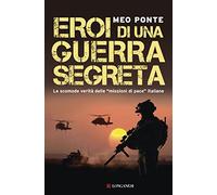 Eroi di una guerra segreta. Le scomode verità delle «missioni di pace» italiane