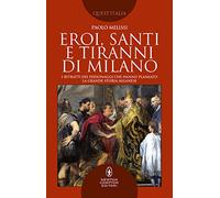 Eroi, santi e tiranni di Milano. I ritratti dei personaggi che hanno plasmato la grande storia milanese