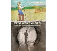 Eroi senza gloria. Luoghi, storie e protagonisti nell'alta Maremma toscana.