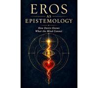 Eros as Epistemology: How Desire Knows What the Mind Cannot: 1
