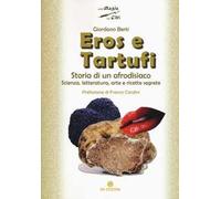 Eros e tartufi. Storia di un afrodisiaco. Scienza, letteratura, arte e ricette segrete