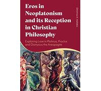 Eros in Neoplatonism and its Reception in Christian Philosophy: Exploring Love in Plotinus, Proclus and Dionysius the Areopagite