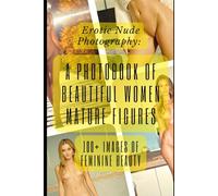 Erotic Nude Photography: A Photobook of Beautiful Women and Mature Figures (100+ Images of Feminine Beauty): Intimate Portraits: 100+ Photos of Nude Women for Art Lovers