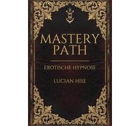 Erotische Hypnose Mastery Path: Von der ersten Trance bis zur Meisterschaft - das vollständige Praxisbuch für erotische Hypnose