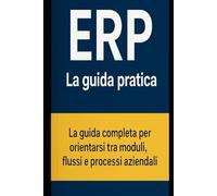 ERP - La guida pratica: La guida completa per orientarsi tra moduli, flussi e processi aziendali
