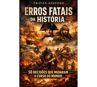 ERROS FATAIS DA HISTÓRIA: 50 DECISÕES QUE MUDARAM O CURSO DO MUNDO
