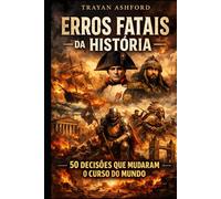 ERROS FATAIS DA HISTÓRIA: 50 DECISÕES QUE MUDARAM O CURSO DO MUNDO