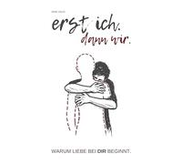 Erst ich. Dann wir.: Warum Liebe bei dir beginnt