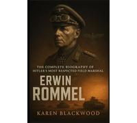Erwin Rommel: The Complete Biography of Hitler’s Most Respected Field Marshal