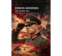 Erwin Rommel: The Desert Fox: Command, Campaigns, and the Making of a Legend