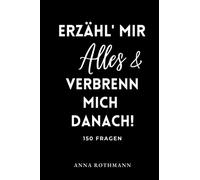 ERZÄHL' MIR ALLES & VERBRENN' MICH DANACH!: 150 Fragen Anna Rothmann