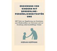 ERZIEHUNG VON KINDERN MIT BORDERLINE-PERSÖNLICHKEITSSTÖRUNG: DBT-Tools zur Regulierung von Emotionen, zum Wiederaufbau von Vertrauen und zur Erziehung widerstandsfähiger Kinder