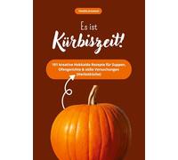 Es ist Kürbiszeit! 101 kreative Hokkaido Rezepte für Suppen, Ofengerichte & süße Versuchungen (Herbstküche)